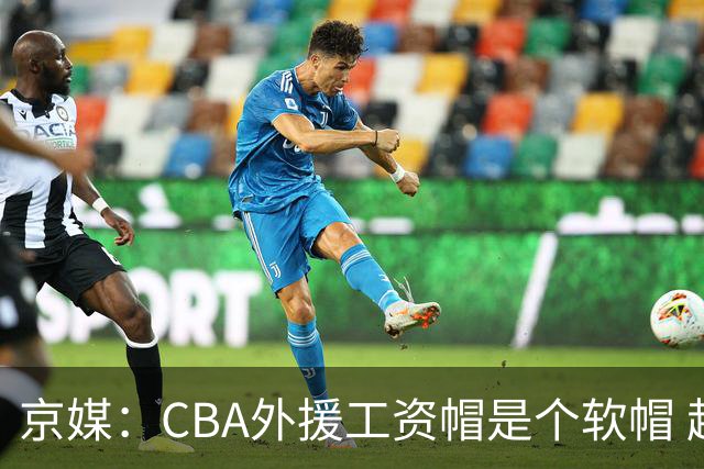 京媒：CBA外援工资帽是个软帽 超了只需额外缴纳调节费 并不违规