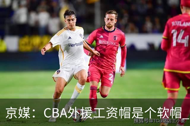 京媒：CBA外援工资帽是个软帽 超了只需额外缴纳调节费 并不违规