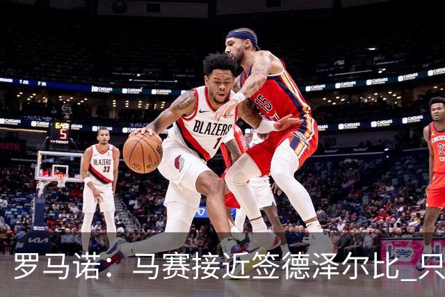 罗马诺：马赛接近签德泽尔比 只差600万欧解约金