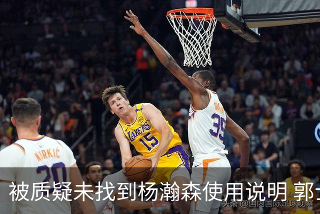 被质疑未找到杨瀚森使用说明 郭士强：发挥不佳早有预期