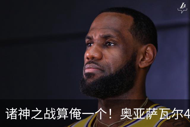诸神之战算俺一个！奥亚萨瓦尔4球1助入局 斗牛新高？