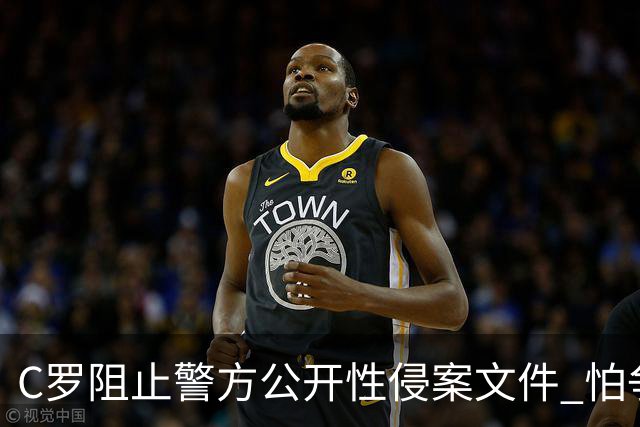 C罗阻止警方公开性侵案文件 怕争议材料毁掉自己