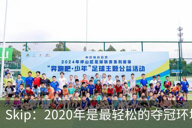 Skip：2020年是最轻松的夺冠环境 詹姆斯带湖人夺了个廉价总冠军